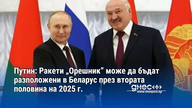 Путин: Ракети „Орешник“ може да бъдат разположени в Беларус през втората половина на 2025 г.