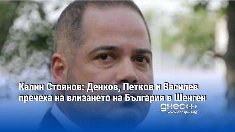 Калин Стоянов: Денков, Петков и Василев пречеха на влизането на България в Шенген