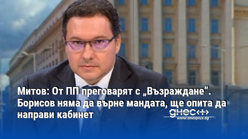 Митов: От ПП преговарят с „Възраждане”. Борисов няма да върне мандата, ще опита да направи кабинет