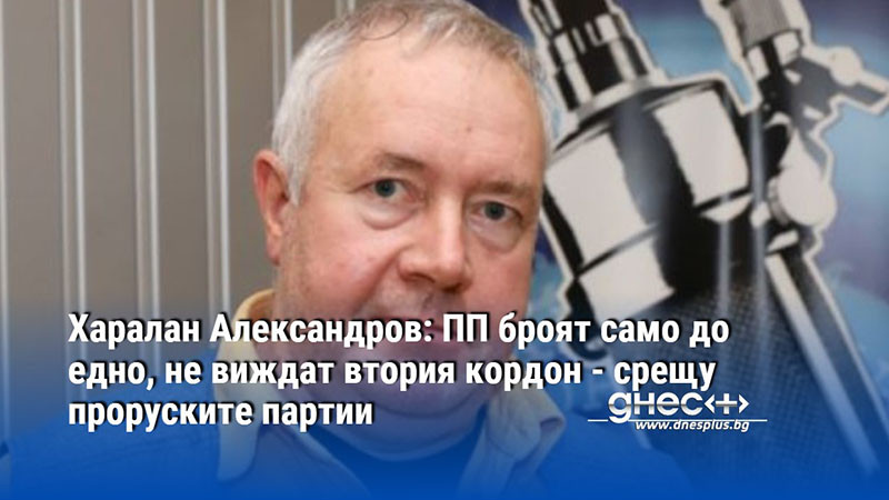 Харалан Александров: ПП броят само до едно, не виждат втория кордон - срещу проруските партии