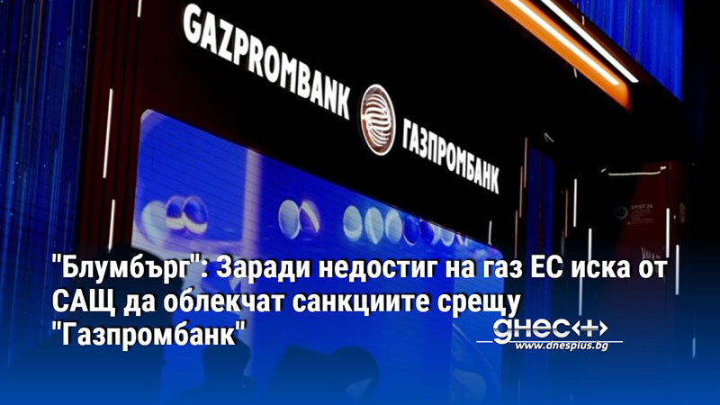 "Блумбърг": Заради недостиг на газ ЕС иска от САЩ да облекчат санкциите срещу "Газпромбанк"