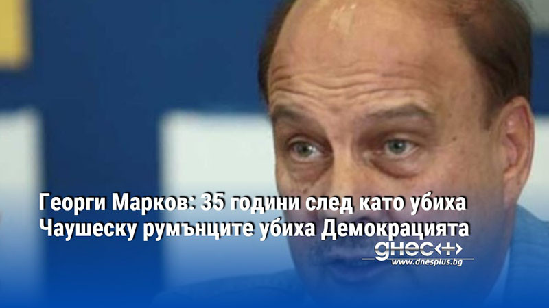Георги Марков: 35 години след като убиха Чаушеску румънците убиха Демокрацията