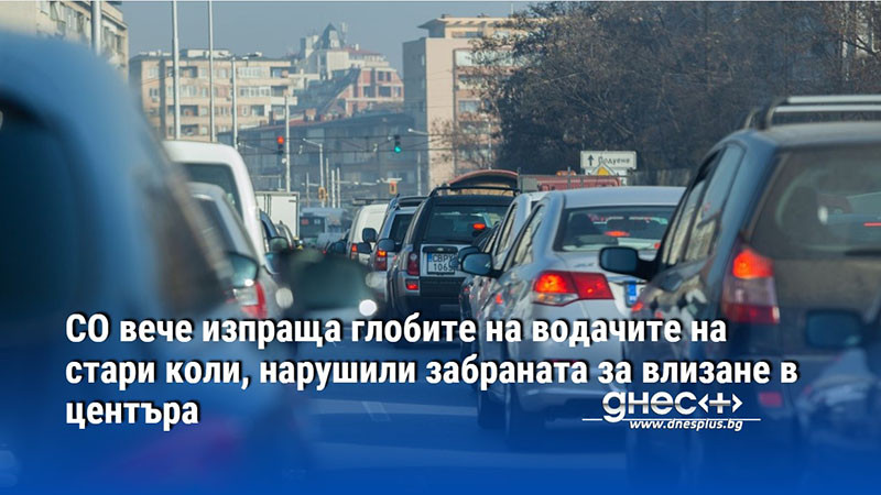 СО вече изпраща глобите на водачите на стари коли, нарушили забраната за влизане в центъра