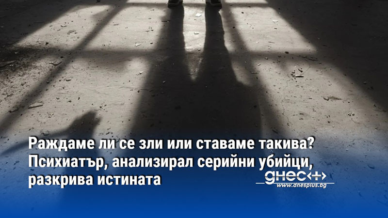 Раждаме ли се зли или ставаме такива? Психиатър, анализирал серийни убийци, разкрива истината