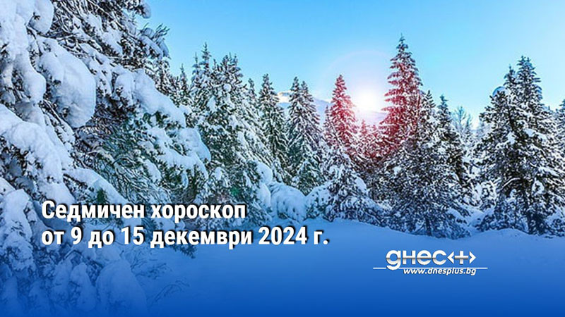 Седмичен хороскоп от 9 до 15 декември 2024 г.