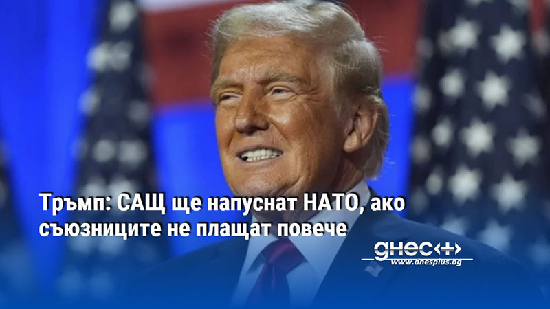 Тръмп: САЩ ще напуснат НАТО, ако съюзниците не плащат повече