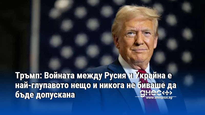 Тръмп: Войната между Русия и Украйна е най-глупавото нещо и никога не биваше да бъде допускана