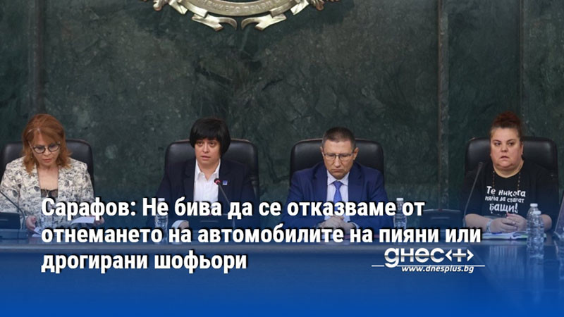 Сарафов: Не бива да се отказваме от отнемането на автомобилите на пияни или дрогирани шофьори