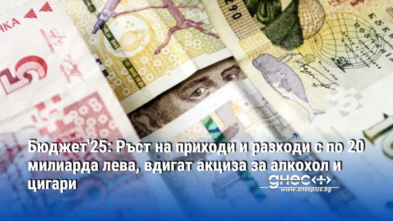 Бюджет'25: Ръст на приходи и разходи с по 20 милиарда лева, вдигат акциза за алкохол и цигари