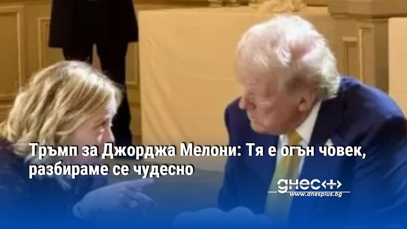 Тръмп за Джорджа Мелони: Тя е огън човек, разбираме се чудесно