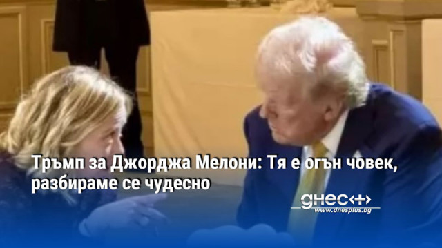 Тръмп за Джорджа Мелони: Тя е огън човек, разбираме се чудесно