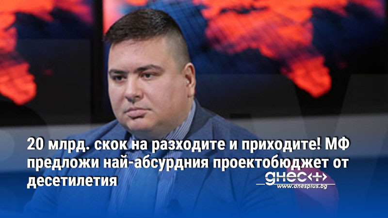 20 млрд. скок на разходите и приходите! МФ предложи най-абсурдния проектобюджет от десетилетия