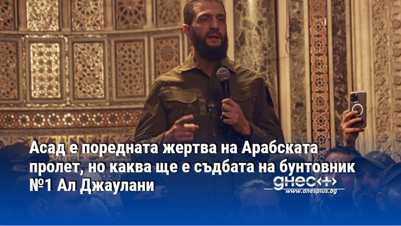 Асад е поредната жертва на Арабската пролет, но каква ще е съдбата на бунтовник №1 Ал Джаулани