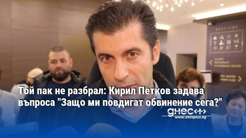 Той пак не разбрал: Кирил Петков задава въпроса "Защо ми повдигат обвинение сега?"