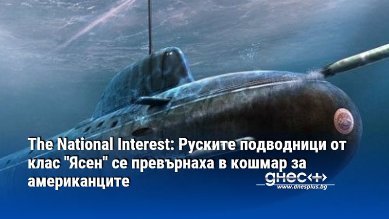 The National Interest: Руските подводници от клас "Ясен" се превърнаха в кошмар за американците