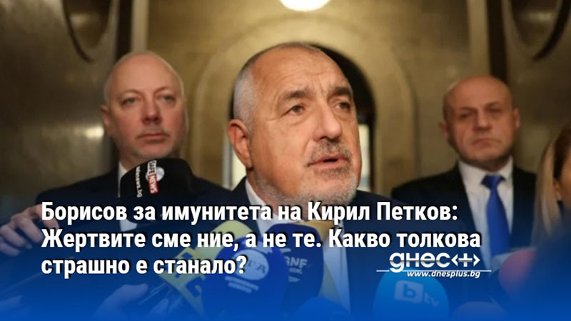 Борисов за имунитета на Кирил Петков: Жертвите сме ние, а не те. Какво толкова страшно е станало?