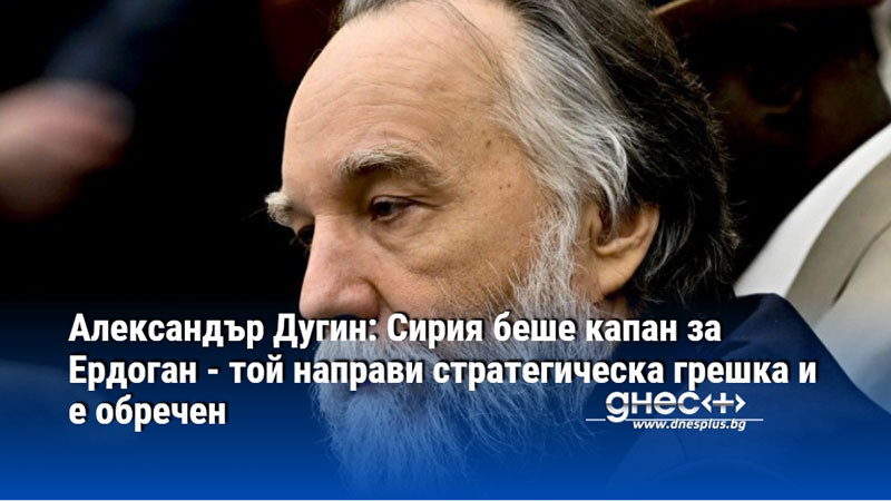 Александър Дугин: Сирия беше капан за Ердоган - той направи стратегическа грешка и е обречен