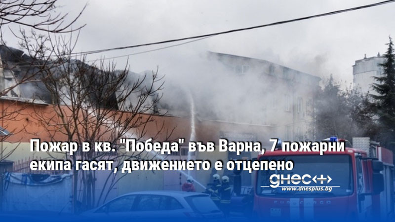 Пожар в кв. "Победа" във Варна, 7 пожарни екипа гасят, движението е отцепено