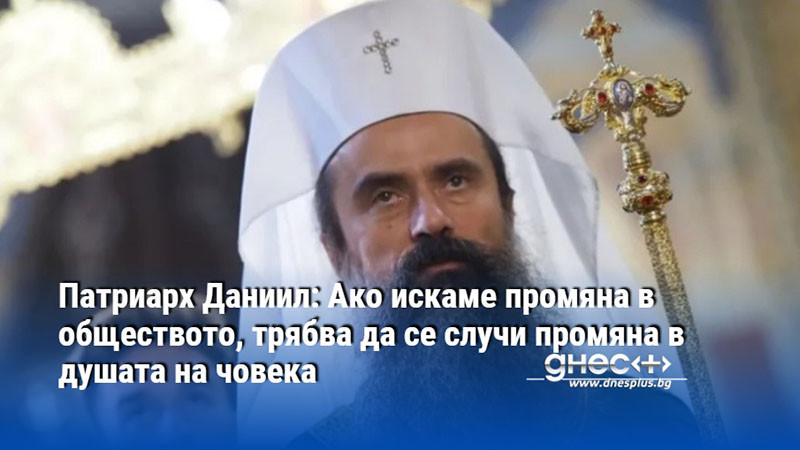 Патриарх Даниил: Ако искаме промяна в обществото, трябва да се случи промяна в душата на човека