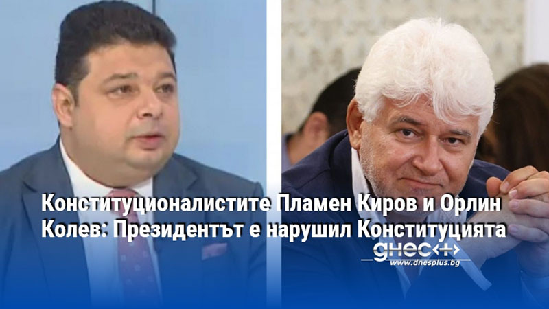 Конституционалистите Пламен Киров и Орлин Колев: Президентът е нарушил Конституцията