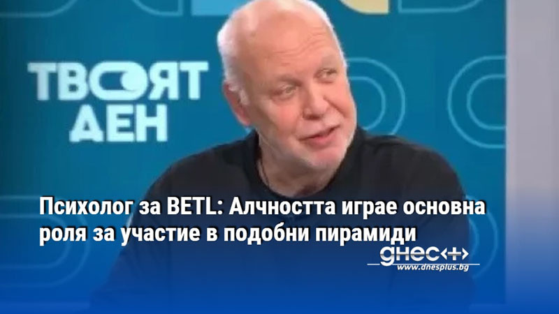 Психолог за BETL: Алчността играе основна роля за участие в подобни пирамиди