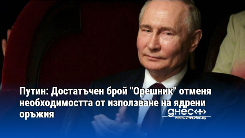 Путин: Достатъчен брой "Орешник" отменя необходимостта от използване на ядрени оръжия