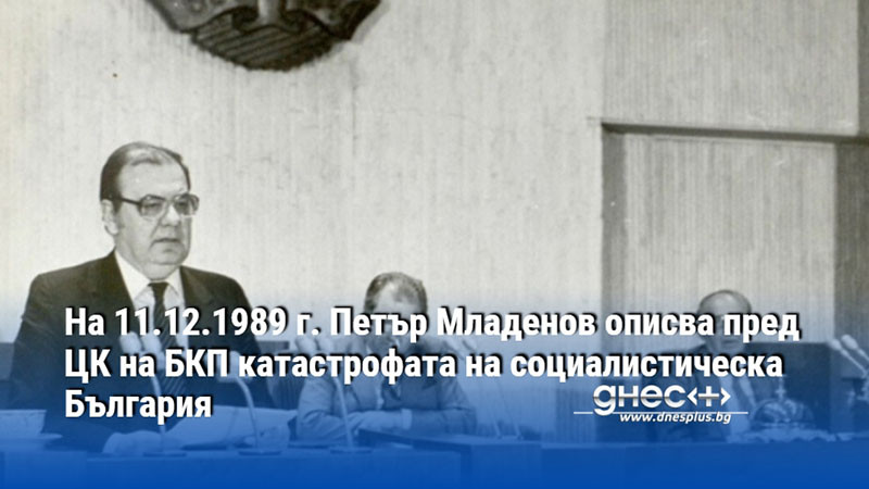 На 11.12.1989 г. Петър Младенов описва пред ЦК на БКП катастрофата на социалистическа България