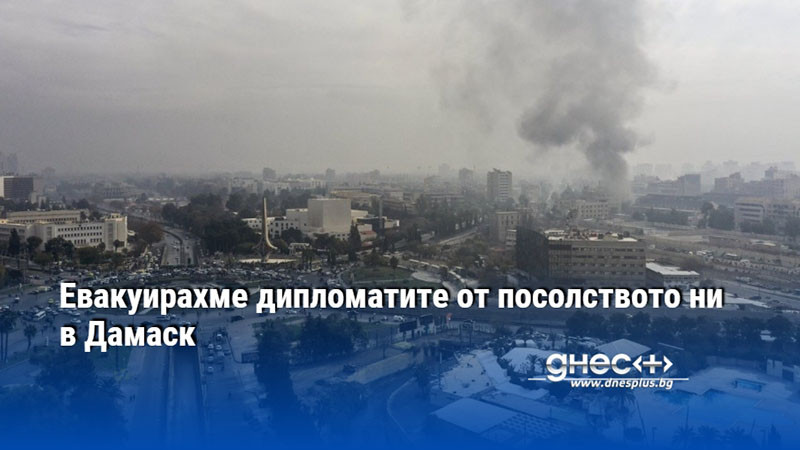 Евакуирахме дипломатите от посолството ни в Дамаск