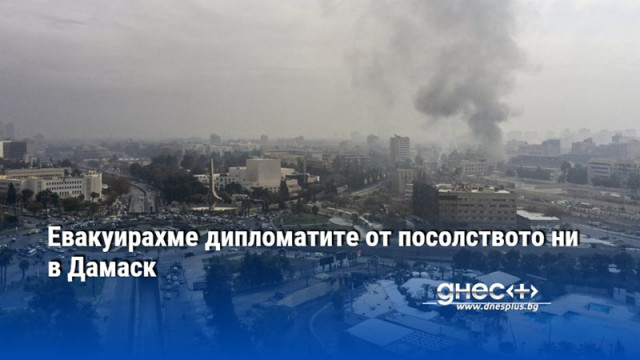 Евакуирахме дипломатите от посолството ни в Дамаск