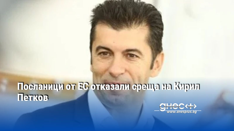 Посланици от ЕС отказали среща на Кирил Петков