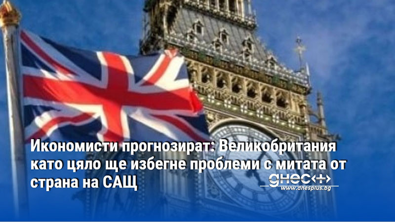 Икономисти прогнозират: Великобритания като цяло ще избегне проблеми с митата от страна на САЩ