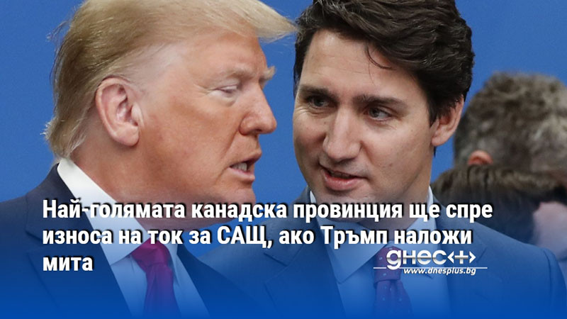 Най-голямата канадска провинция ще спре износа на ток за САЩ, ако Тръмп наложи мита