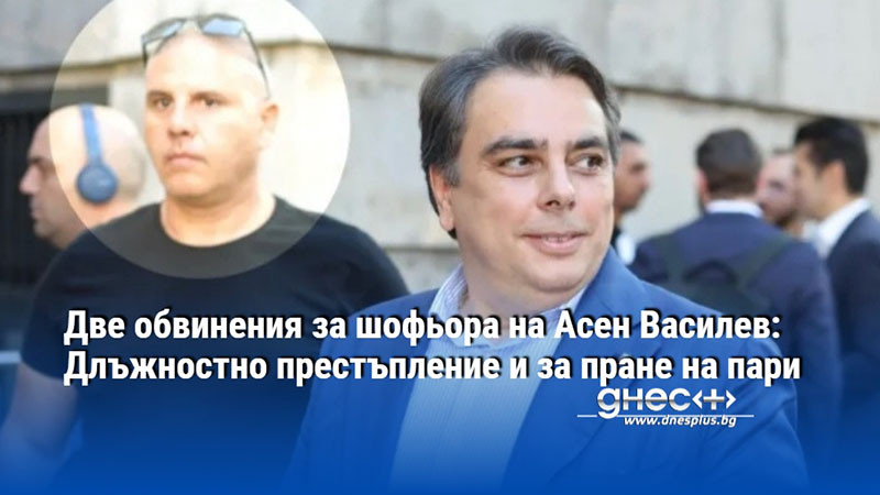 Две обвинения за шофьора на Асен Василев: Длъжностно престъпление и за пране на пари