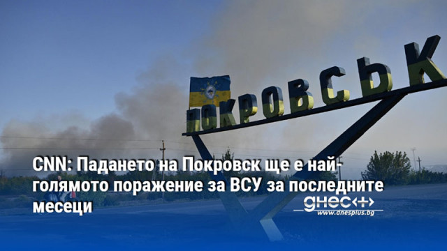 CNN: Падането на Покровск ще е най-голямото поражение за ВСУ за последните месеци