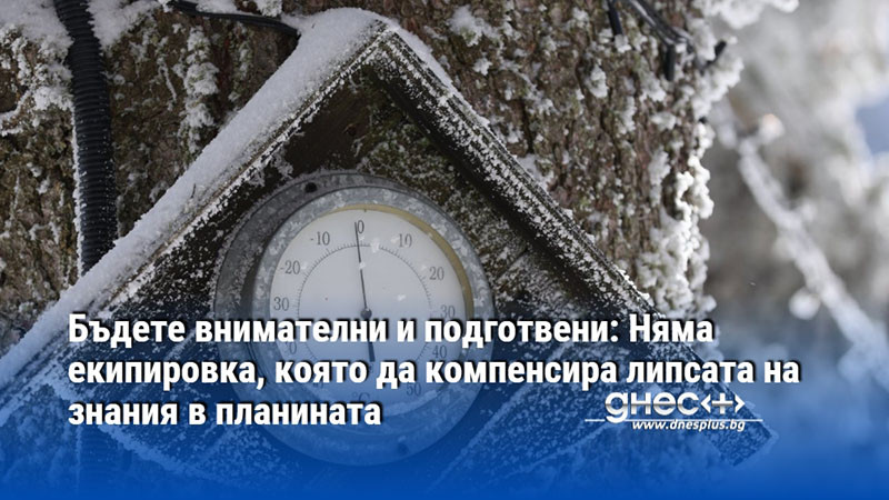 Бъдете внимателни и подготвени: Няма екипировка, която да компенсира липсата на знания в планината