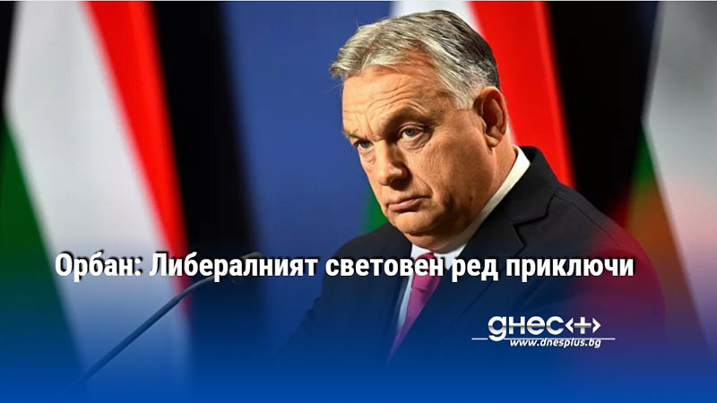 Орбан: Либералният световен ред приключи