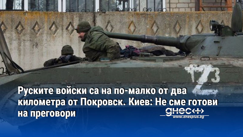 Руските войски са на по-малко от два километра от Покровск. Киев: Не сме готови на преговори