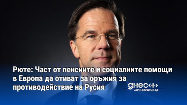 Рюте: Част от пенсиите и социалните помощи в Европа да отиват за оръжия за противодействие на Русия