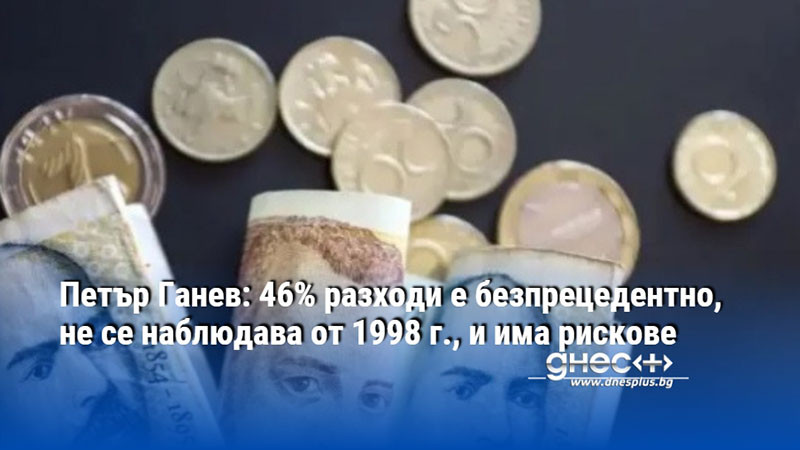 Петър Ганев: 46% разходи е безпрецедентно, не се наблюдава от 1998 г., и има рискове