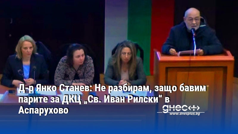 Д-р Янко Станев: Не разбирам, защо бавим парите за ДКЦ „Св. Иван Рилски“ в Аспарухово