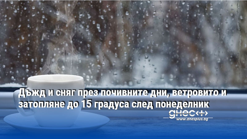 Дъжд и сняг през почивните дни, ветровито и затопляне до 15 градуса след понеделник