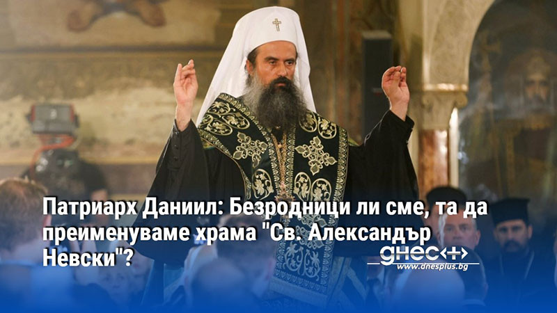 Патриарх Даниил: Безродници ли сме, та да преименуваме храма "Св. Александър Невски"?
