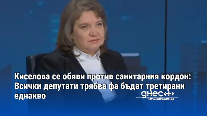 Киселова се обяви против санитарния кордон: Всички депутати трябва фа бъдат третирани еднакво