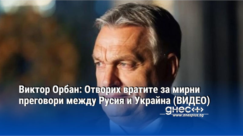 Виктор Орбан: Отворих вратите за мирни преговори между Русия и Украйна (ВИДЕО)