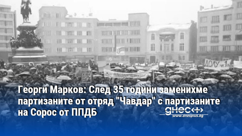 Георги Марков: След 35 години заменихме партизаните от отряд "Чавдар" с партизаните на Сорос от ППДБ