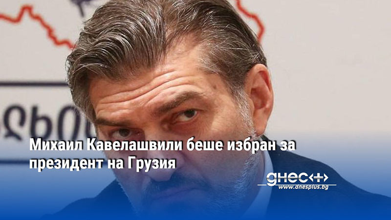 Михаил Кавелашвили беше избран за президент на Грузия