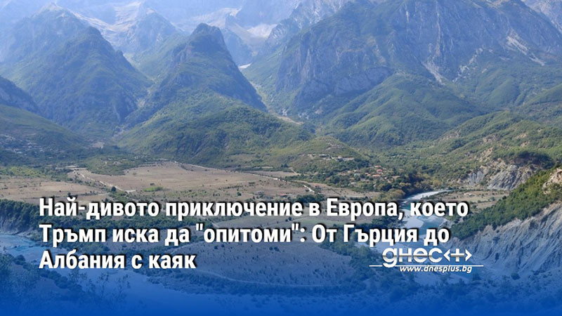 Най-дивото приключение в Европа, което Тръмп иска да "опитоми": От Гърция до Албания с каяк