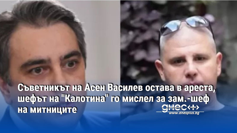 Съветникът на Асен Василев остава в ареста, шефът на "Калотина" го мислел за зам.-шеф на митниците