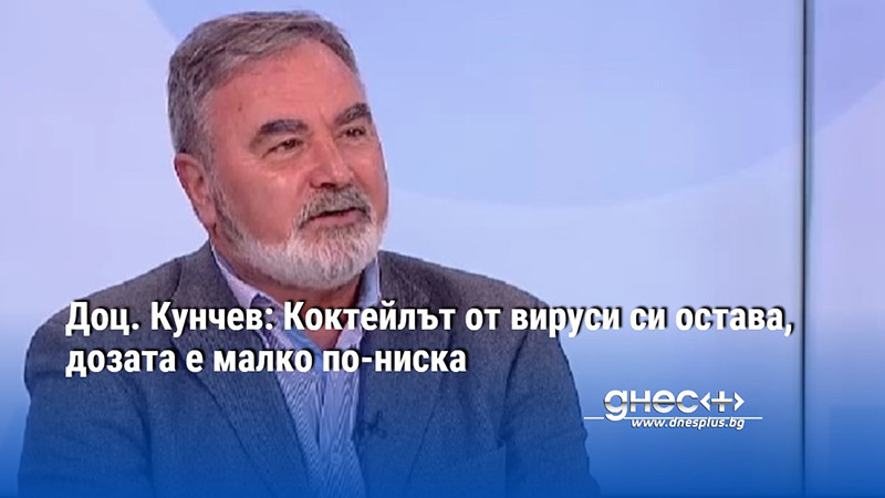 Доц. Кунчев: Коктейлът от вируси си остава, дозата е малко по-ниска