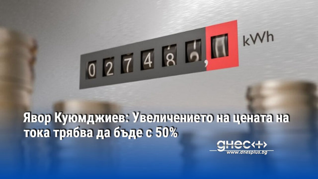 Явор Куюмджиев: Увеличението на цената на тока трябва да бъде с 50%